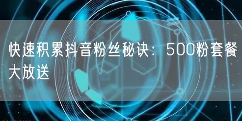 快速积累抖音粉丝秘诀：500粉套餐大放送