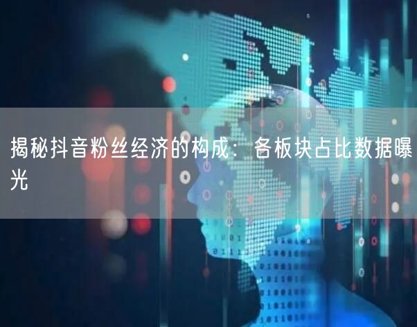 揭秘抖音粉丝经济的构成：各板块占比数据曝光