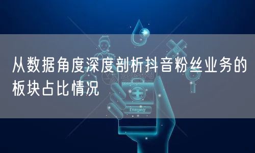 从数据角度深度剖析抖音粉丝业务的板块占比情况