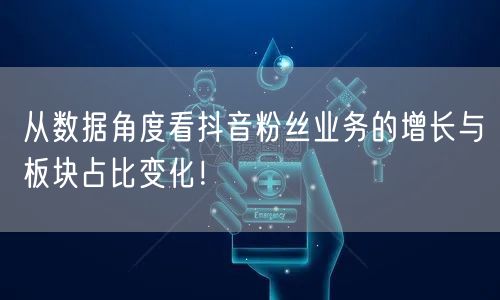 从数据角度看抖音粉丝业务的增长与板块占比变化！