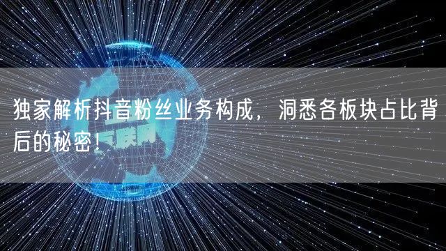 独家解析抖音粉丝业务构成，洞悉各板块占比背后的秘密！