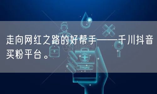 走向网红之路的好帮手——千川抖音买粉平台。