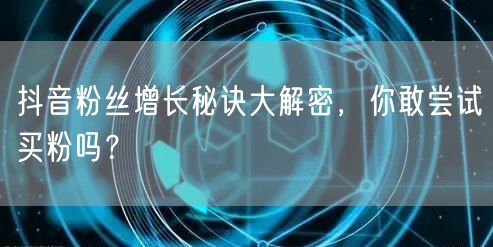 抖音粉丝增长秘诀大解密，你敢尝试买粉吗？
