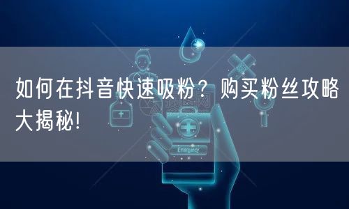 如何在抖音快速吸粉？购买粉丝攻略大揭秘!