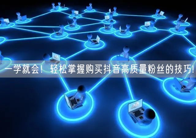 一学就会！轻松掌握购买抖音高质量粉丝的技巧!