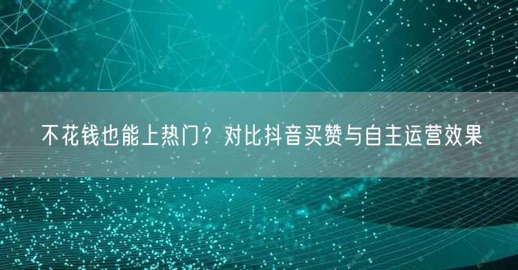 不花钱也能上热门？对比抖音买赞与自主运营效果