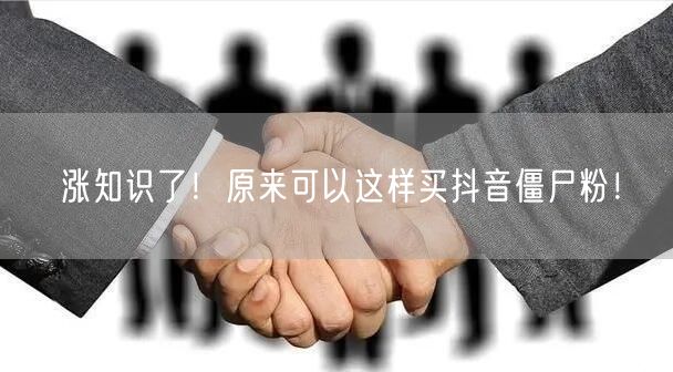 涨知识了！原来可以这样买抖音僵尸粉！