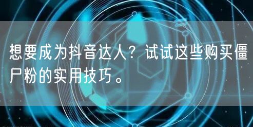 想要成为抖音达人？试试这些购买僵尸粉的实用技巧。