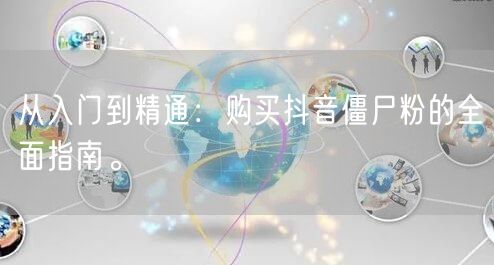 从入门到精通：购买抖音僵尸粉的全面指南。