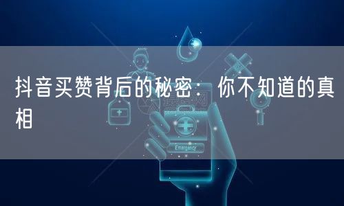 抖音买赞背后的秘密：你不知道的真相