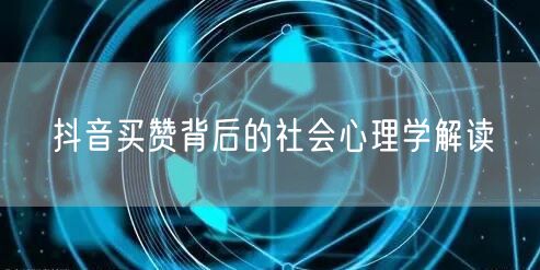 抖音买赞背后的社会心理学解读