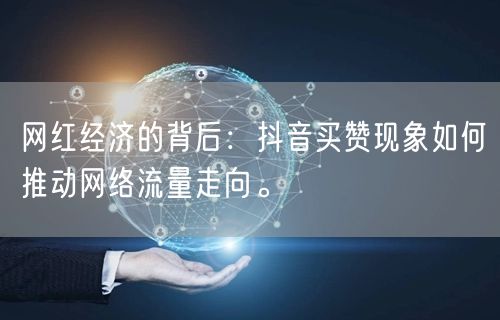 网红经济的背后：抖音买赞现象如何推动网络流量走向。