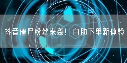 抖音僵尸粉丝来袭!自助下单新体验