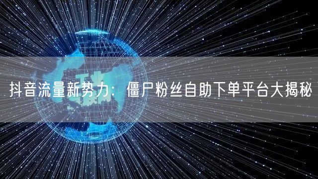 抖音流量新势力：僵尸粉丝自助下单平台大揭秘