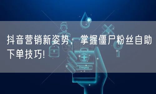 抖音营销新姿势，掌握僵尸粉丝自助下单技巧!