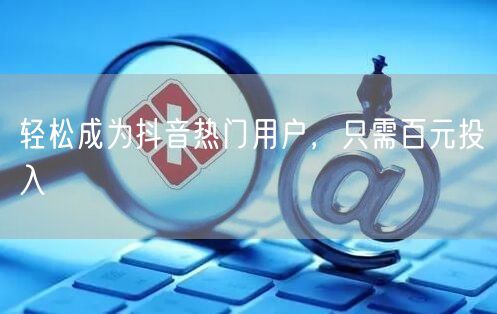 轻松成为抖音热门用户，只需百元投入