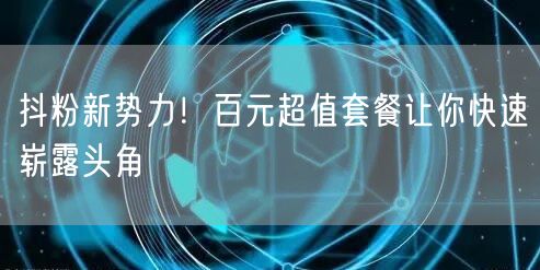 抖粉新势力！百元超值套餐让你快速崭露头角