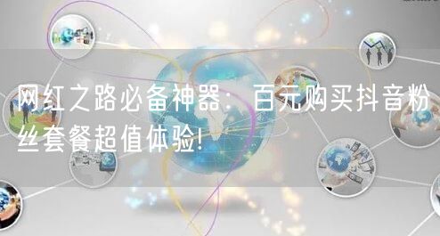 网红之路必备神器：百元购买抖音粉丝套餐超值体验!