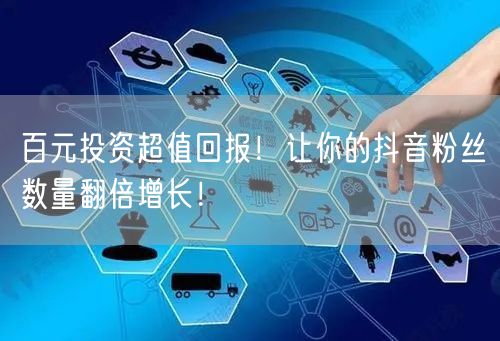 百元投资超值回报！让你的抖音粉丝数量翻倍增长！