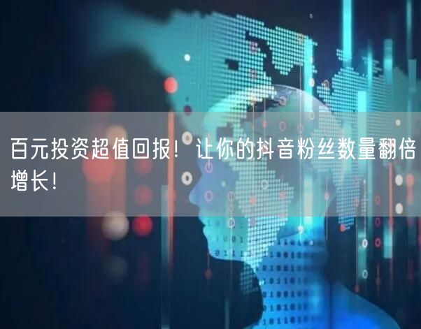 百元投资超值回报！让你的抖音粉丝数量翻倍增长！