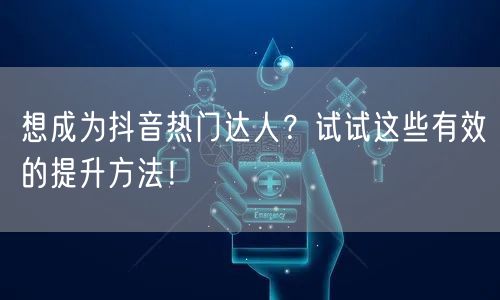 想成为抖音热门达人？试试这些有效的提升方法！