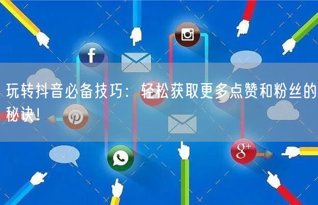 玩转抖音必备技巧：轻松获取更多点赞和粉丝的秘诀！