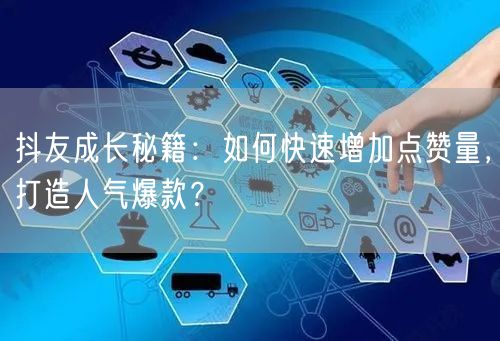 抖友成长秘籍：如何快速增加点赞量，打造人气爆款？