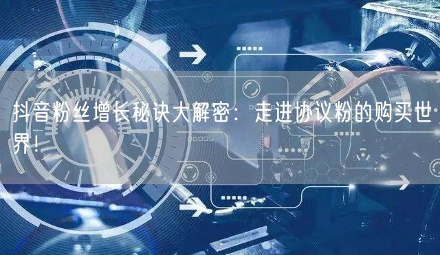 抖音粉丝增长秘诀大解密：走进协议粉的购买世界！