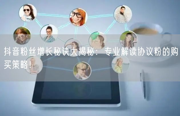 抖音粉丝增长秘诀大揭秘：专业解读协议粉的购买策略！