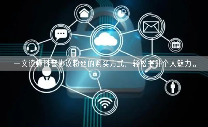一文读懂抖音协议粉丝的购买方式，轻松提升个人魅力。