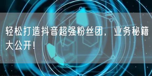 轻松打造抖音超强粉丝团，业务秘籍大公开！