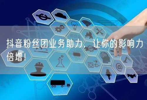 抖音粉丝团业务助力，让你的影响力倍增！