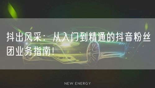 抖出风采：从入门到精通的抖音粉丝团业务指南！
