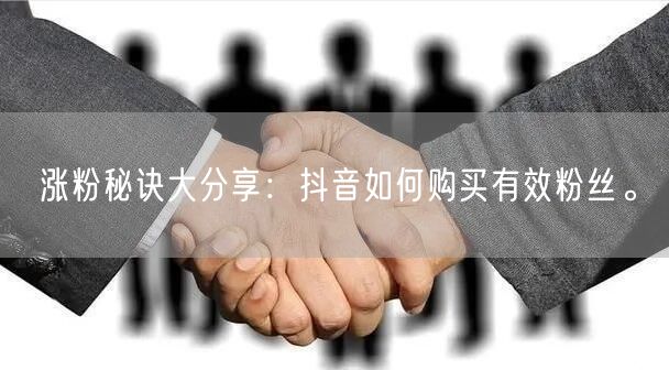 涨粉秘诀大分享：抖音如何购买有效粉丝。