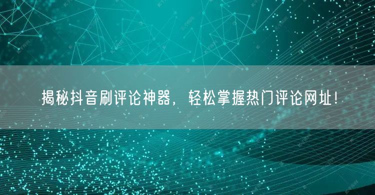 揭秘抖音刷评论神器,轻松掌握热门评论网址!