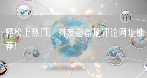 轻松上热门，抖友必备刷评论网址推荐！