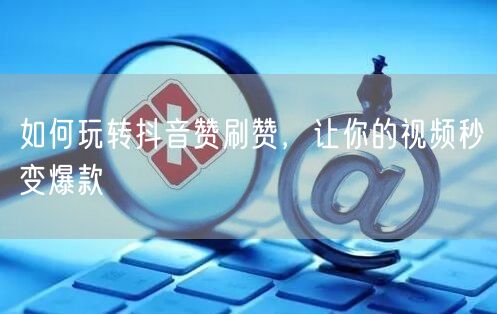 如何玩转抖音赞刷赞，让你的视频秒变爆款