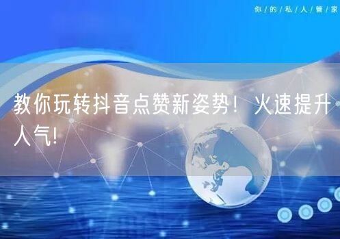 教你玩转抖音点赞新姿势！火速提升人气!
