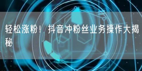 轻松涨粉！抖音冲粉丝业务操作大揭秘