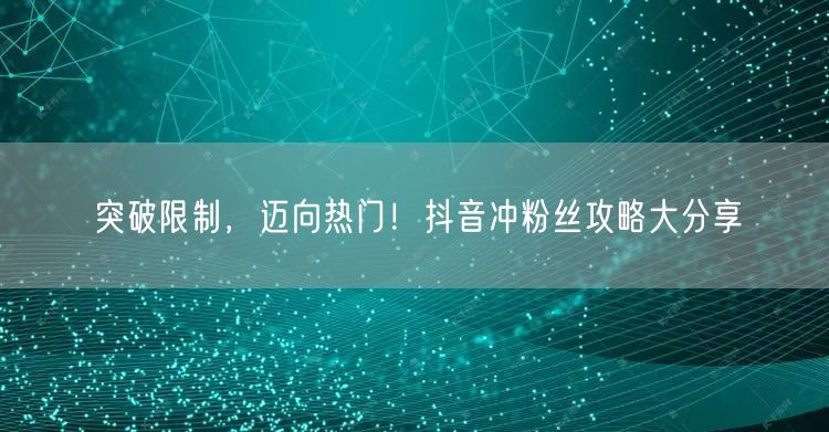 突破限制，迈向热门！抖音冲粉丝攻略大分享