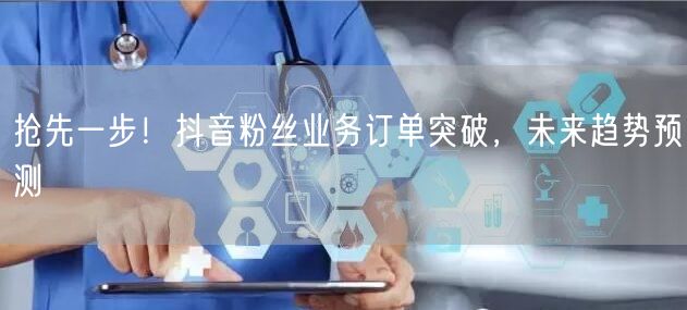 抢先一步!抖音粉丝业务订单突破,未来趋势预测