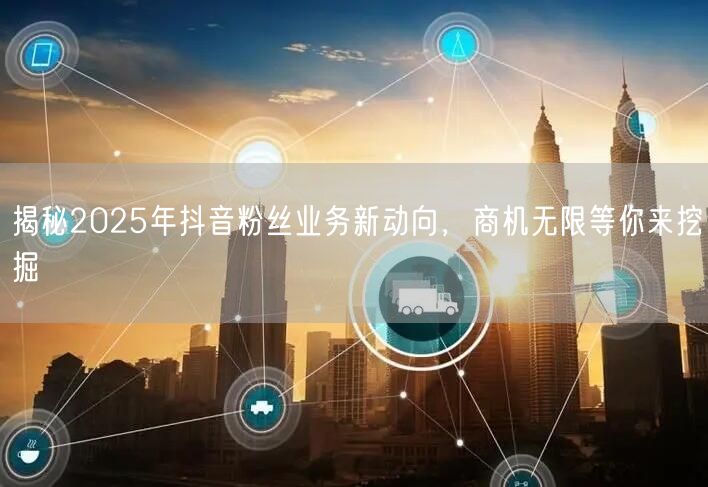 揭秘2025年抖音粉丝业务新动向，商机无限等你来挖掘