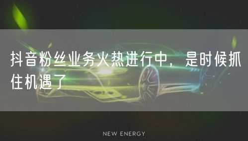 抖音粉丝业务火热进行中，是时候抓住机遇了