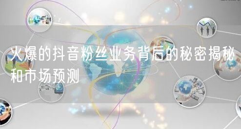 火爆的抖音粉丝业务背后的秘密揭秘和市场预测