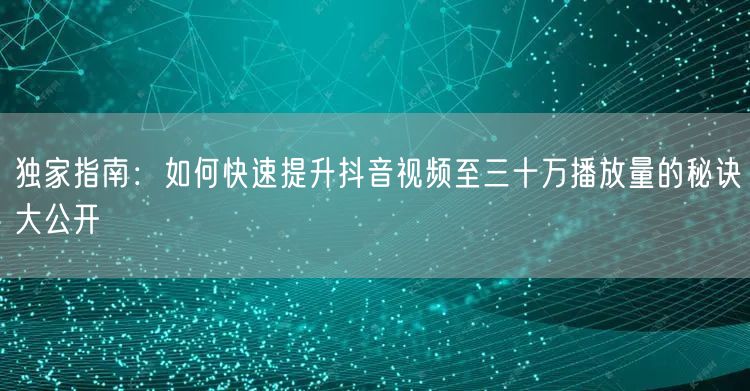 独家指南：如何快速提升抖音视频至三十万播放量的秘诀大公开