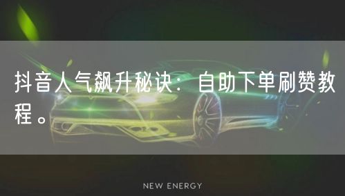 抖音人气飙升秘诀：自助下单刷赞教程。