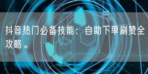 抖音热门必备技能：自助下单刷赞全攻略。