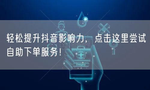 轻松提升抖音影响力，点击这里尝试自助下单服务！