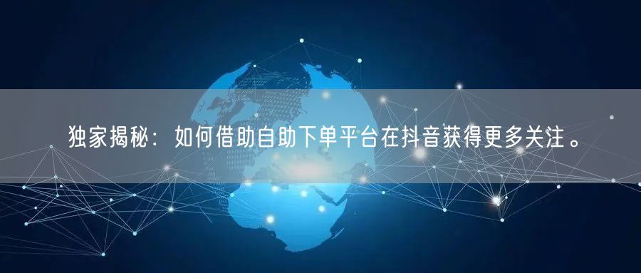 独家揭秘：如何借助自助下单平台在抖音获得更多关注。