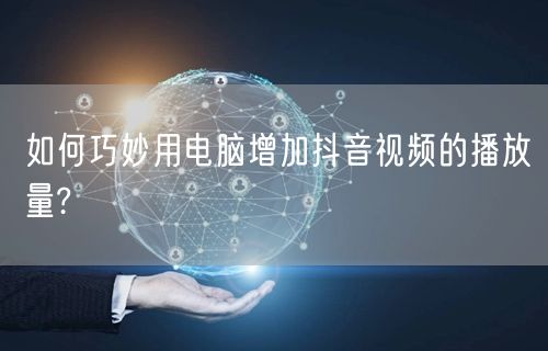 如何巧妙用电脑增加抖音视频的播放量?